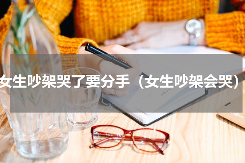 女生吵架哭了要分手（女生吵架会哭）