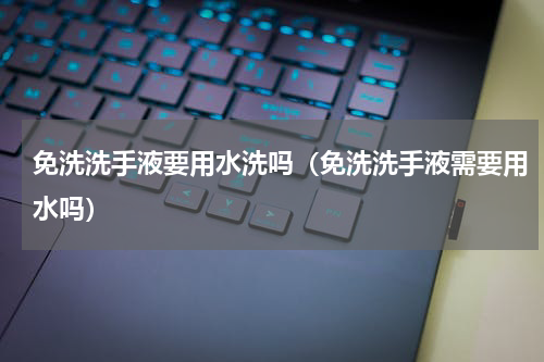 免洗洗手液要用水洗吗（免洗洗手液需要用水吗）
