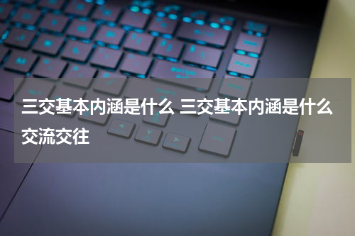 三交基本内涵是什么 三交基本内涵是什么交流交往