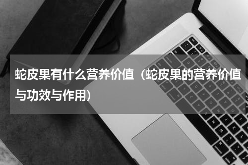 蛇皮果有什么营养价值（蛇皮果的营养价值与功效与作用）