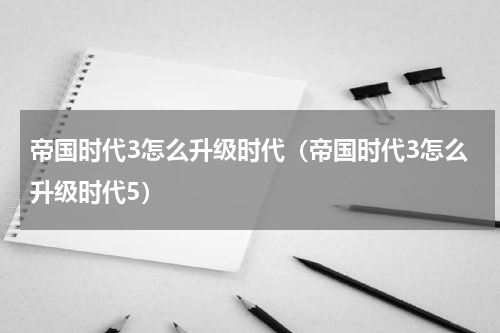 帝国时代3怎么升级时代（帝国时代3怎么升级时代5）