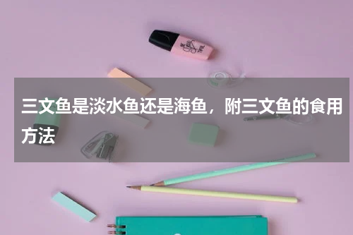 三文鱼是淡水鱼还是海鱼，附三文鱼的食用方法