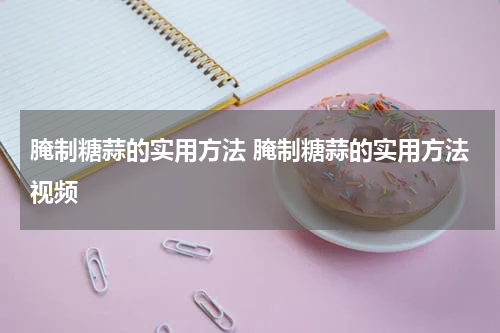 腌制糖蒜的实用方法 腌制糖蒜的实用方法视频