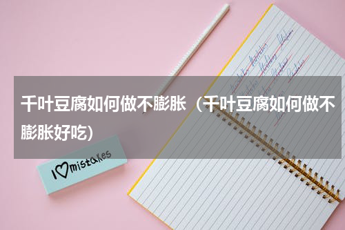 千叶豆腐如何做不膨胀（千叶豆腐如何做不膨胀好吃）