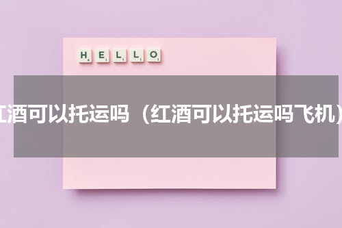 红酒可以托运吗（红酒可以托运吗飞机）