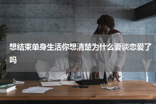 想结束单身生活你想清楚为什么要谈恋爱了吗