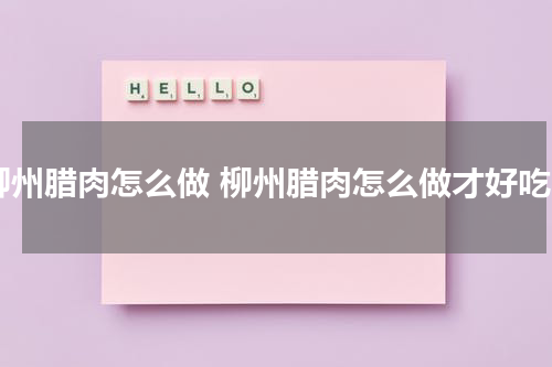 柳州腊肉怎么做 柳州腊肉怎么做才好吃
