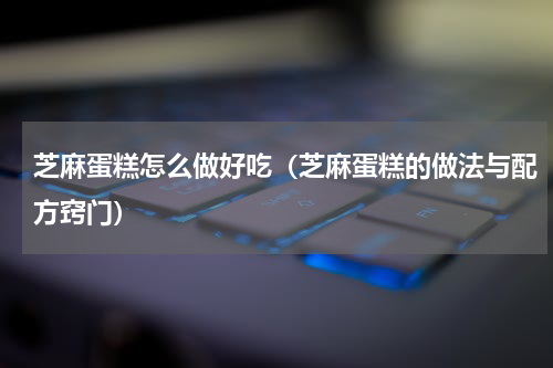 芝麻蛋糕怎么做好吃（芝麻蛋糕的做法与配方窍门）