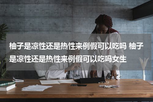 柚子是凉性还是热性来例假可以吃吗 柚子是凉性还是热性来例假可以吃吗女生