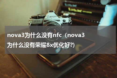 nova3为什么没有nfc（nova3为什么没有荣耀8x优化好?）
