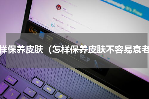 怎样保养皮肤（怎样保养皮肤不容易衰老）