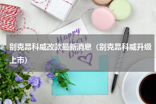 别克昂科威改款最新消息（别克昂科威升级上市）