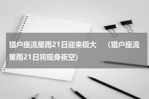 猎户座流星雨21日迎来极大　（猎户座流星雨21日将现身夜空）