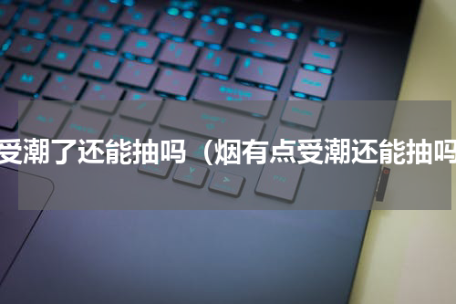 烟受潮了还能抽吗（烟有点受潮还能抽吗）