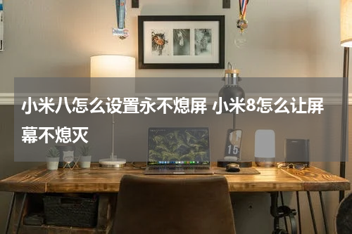 小米八怎么设置永不熄屏 小米8怎么让屏幕不熄灭