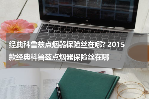 经典科鲁兹点烟器保险丝在哪? 2015款经典科鲁兹点烟器保险丝在哪