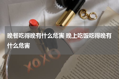晚餐吃得晚有什么危害 晚上吃饭吃得晚有什么危害