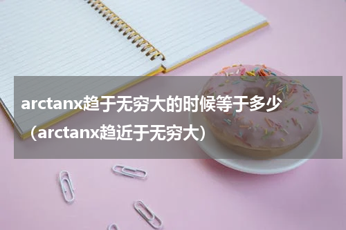 arctanx趋于无穷大的时候等于多少（arctanx趋近于无穷大）