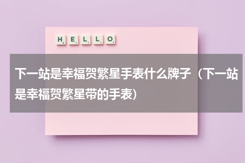 下一站是幸福贺繁星手表什么牌子（下一站是幸福贺繁星带的手表）