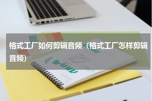 格式工厂如何剪辑音频（格式工厂怎样剪辑音频）