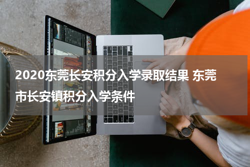 2020东莞长安积分入学录取结果 东莞市长安镇积分入学条件