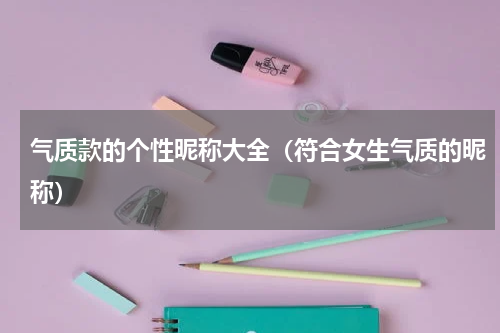 气质款的个性昵称大全（符合女生气质的昵称）