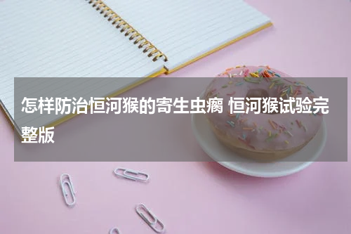 怎样防治恒河猴的寄生虫瘸 恒河猴试验完整版