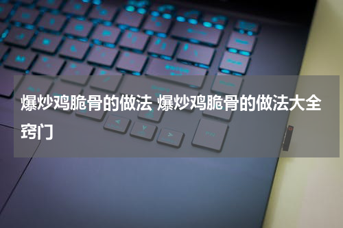 爆炒鸡脆骨的做法 爆炒鸡脆骨的做法大全窍门
