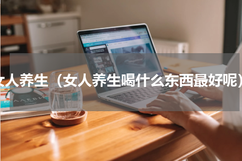女人养生（女人养生喝什么东西最好呢）