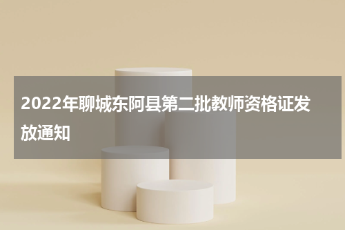 2022年聊城东阿县第二批教师资格证发放通知