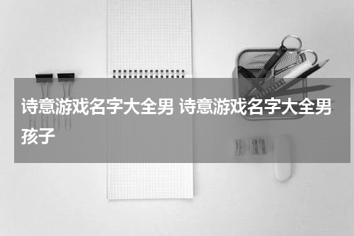 诗意游戏名字大全男 诗意游戏名字大全男孩子