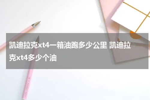 凯迪拉克xt4一箱油跑多少公里 凯迪拉克xt4多少个油