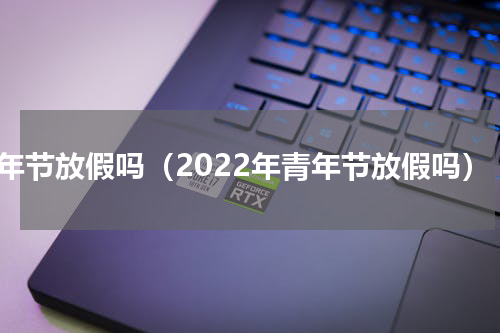 青年节放假吗（2022年青年节放假吗）