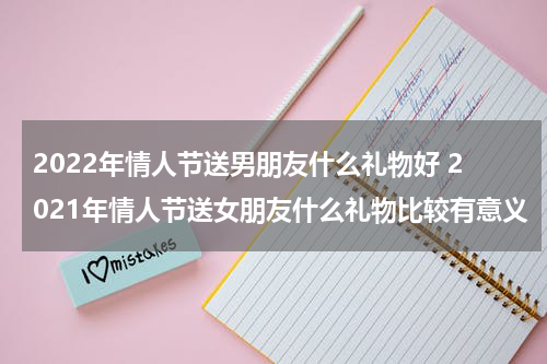 2022年情人节送男朋友什么礼物好 2021年情人节送女朋友什么礼物比较有意义