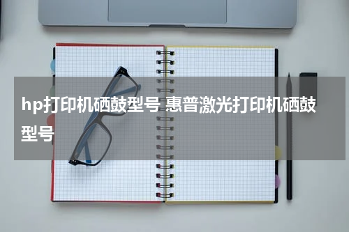 hp打印机硒鼓型号 惠普激光打印机硒鼓型号