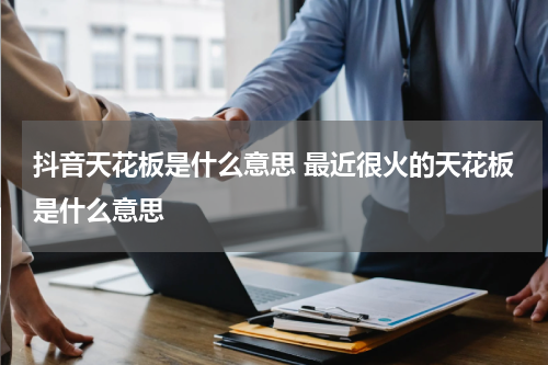 抖音天花板是什么意思 最近很火的天花板是什么意思