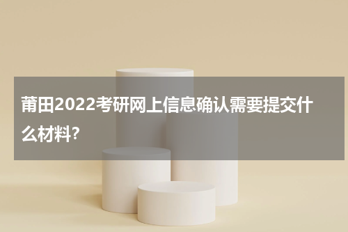 莆田2022考研网上信息确认需要提交什么材料？