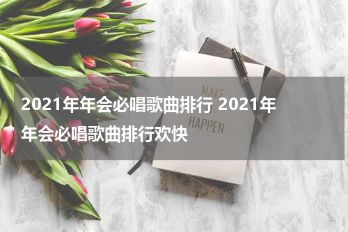 2021年年会必唱歌曲排行 2021年年会必唱歌曲排行欢快
