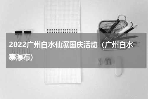 2022广州白水仙瀑国庆活动（广州白水寨瀑布）