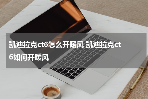 凯迪拉克ct6怎么开暖风 凯迪拉克ct6如何开暖风