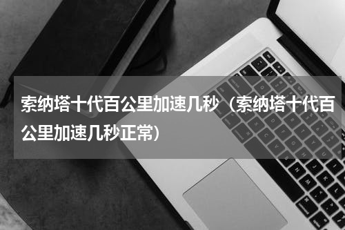 索纳塔十代百公里加速几秒（索纳塔十代百公里加速几秒正常）