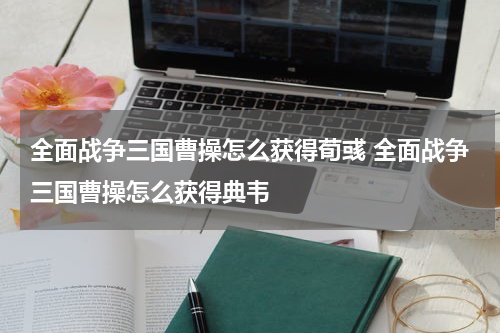 全面战争三国曹操怎么获得荀彧 全面战争三国曹操怎么获得典韦