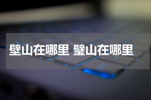 壁山在哪里 璧山在哪里