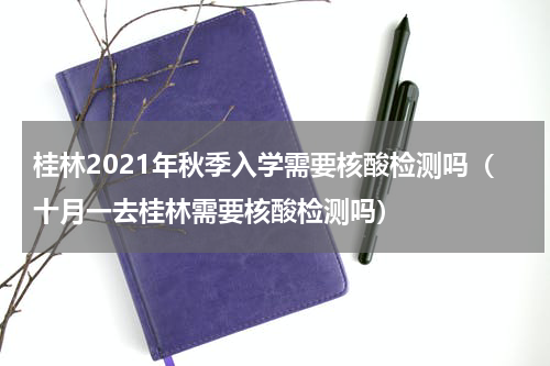 桂林2021年秋季入学需要核酸检测吗（十月一去桂林需要核酸检测吗）
