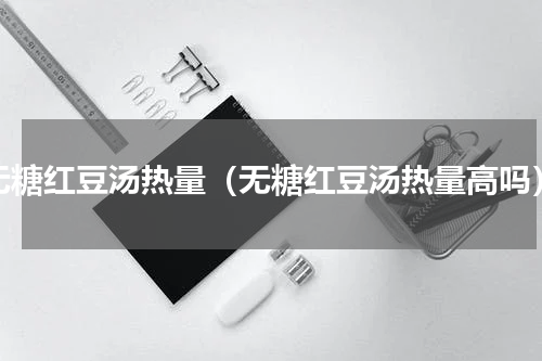 无糖红豆汤热量（无糖红豆汤热量高吗）