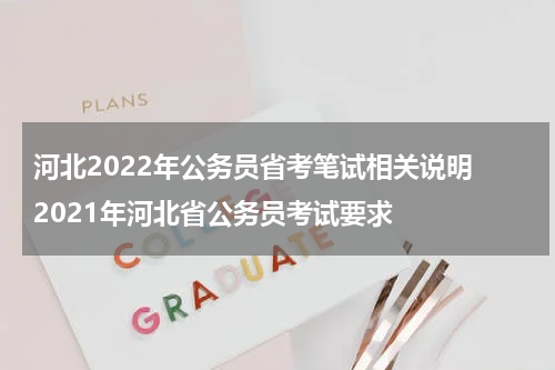 河北2022年公务员省考笔试相关说明 2021年河北省公务员考试要求
