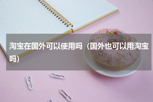 淘宝在国外可以使用吗（国外也可以用淘宝吗）