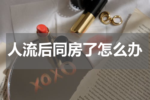 人流后同房了怎么办