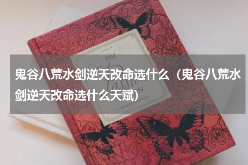 鬼谷八荒水剑逆天改命选什么（鬼谷八荒水剑逆天改命选什么天赋）