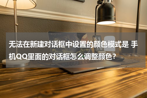 无法在新建对话框中设置的颜色模式是 手机QQ里面的对话框怎么调整颜色？